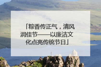粽香传正气，清风润佳节——以廉洁文化点亮传统节日