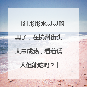 红彤彤水灵灵的果子，在杭州街头大量成熟，看着诱人但能吃吗？
