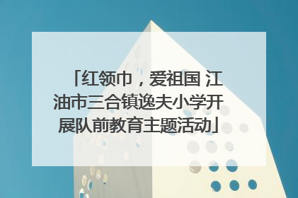 红领巾，爱祖国 江油市三合镇逸夫小学开展队前教育主题活动