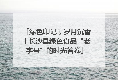 绿色印记，岁月沉香丨长沙县绿色食品“老字号”的时光答卷