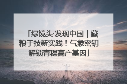 绿镜头·发现中国｜藏粮于技新实践！气象密钥解锁青稞高产基因