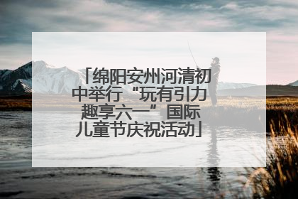 绵阳安州河清初中举行“玩有引力 趣享六一”国际儿童节庆祝活动