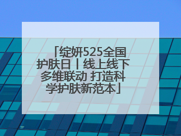 绽妍525全国护肤日丨线上线下多维联动 打造科学护肤新范本