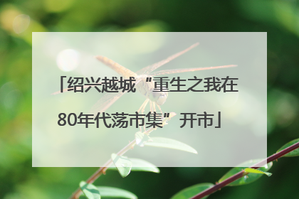绍兴越城“重生之我在80年代荡市集”开市