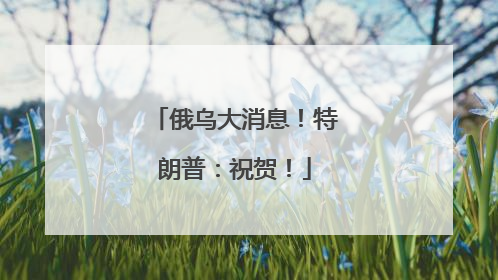俄乌大消息！特朗普：祝贺！