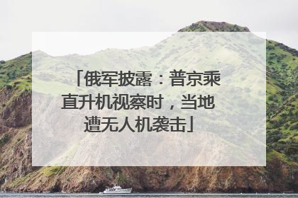 俄军披露：普京乘直升机视察时，当地遭无人机袭击