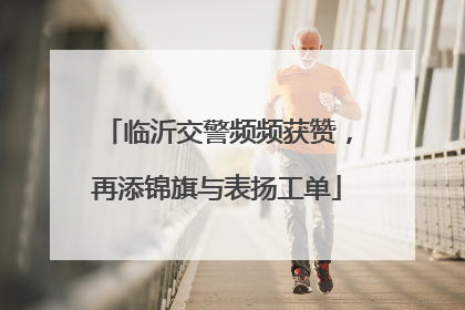 临沂交警频频获赞，再添锦旗与表扬工单