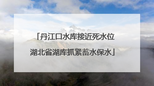 丹江口水库接近死水位 湖北省湖库抓紧蓄水保水
