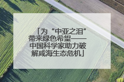 为“中亚之泪”带来绿色希望——中国科学家助力破解咸海生态危机