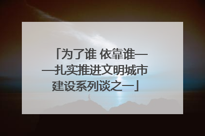 为了谁 依靠谁——扎实推进文明城市建设系列谈之一