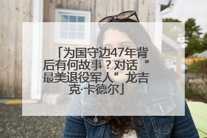 为国守边47年背后有何故事？对话“最美退役军人”龙吉克·卡德尔