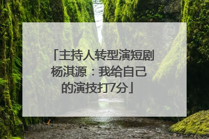 主持人转型演短剧 杨淇源：我给自己的演技打7分