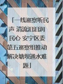 一线巡察听民声 清流汨汨润民心 安宁区委第五巡察组推动解决塘坝通水难题