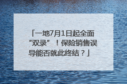 一地7月1日起全面“双录”！保险销售误导能否就此终结？