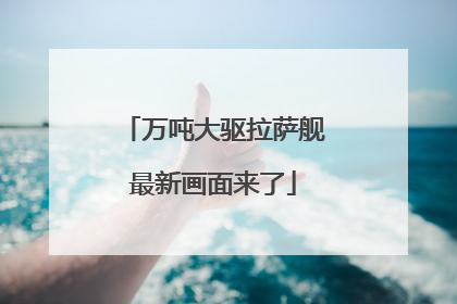 万吨大驱拉萨舰最新画面来了