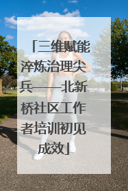 三维赋能淬炼治理尖兵——北新桥社区工作者培训初见成效