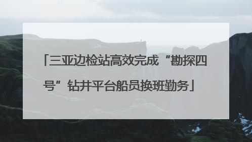 三亚边检站高效完成“勘探四号”钻井平台船员换班勤务