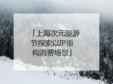 上海次元漫游节探索以IP重构消费场景