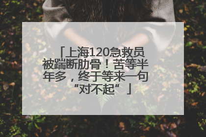 上海120急救员被踹断肋骨！苦等半年多，终于等来一句“对不起”