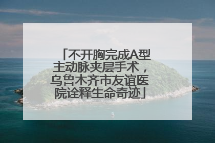不开胸完成A型主动脉夹层手术，乌鲁木齐市友谊医院诠释生命奇迹