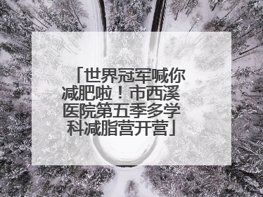 世界冠军喊你减肥啦！市西溪医院第五季多学科减脂营开营