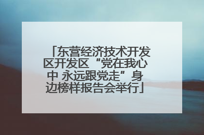 东营经济技术开发区开发区“党在我心中 永远跟党走”身边榜样报告会举行