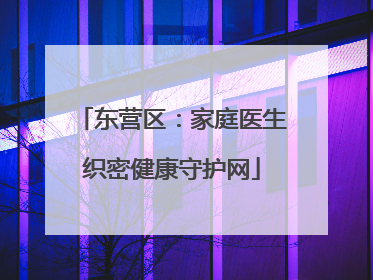 东营区：家庭医生织密健康守护网