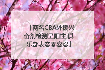 两名CBA外援兴奋剂检测呈阳性 俱乐部表态零容忍