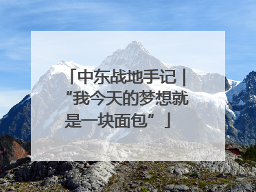 中东战地手记｜“我今天的梦想就是一块面包”
