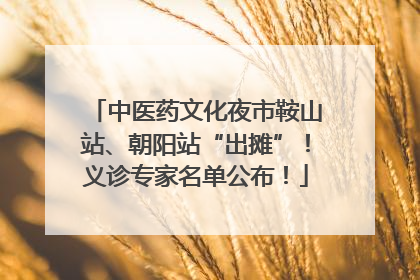 中医药文化夜市鞍山站、朝阳站“出摊”！义诊专家名单公布！