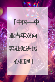 中国—中亚青年双向奔赴促进民心相通