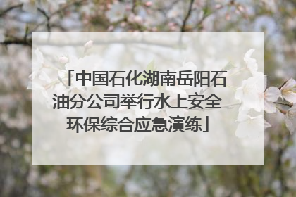 中国石化湖南岳阳石油分公司举行水上安全环保综合应急演练