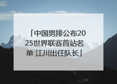中国男排公布2025世界联赛首站名单 江川出任队长