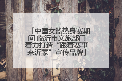 中国女篮热身赛期间 临沂市文旅部门着力打造“跟着赛事来沂蒙”宣传品牌