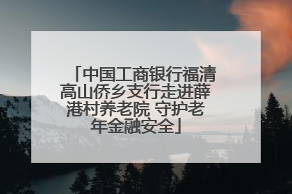 中国工商银行福清高山侨乡支行走进薛港村养老院 守护老年金融安全