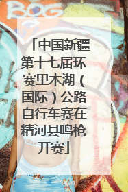 中国新疆第十七届环赛里木湖（国际）公路自行车赛在精河县鸣枪开赛