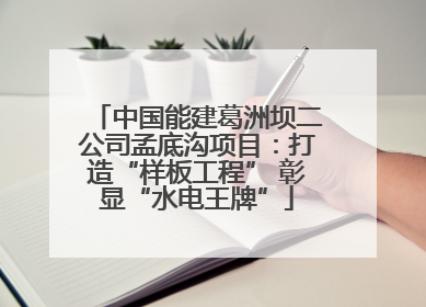 中国能建葛洲坝二公司孟底沟项目：打造“样板工程” 彰显“水电王牌”