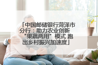 中国邮储银行菏泽市分行：助力农业创新 “果蔬两用”模式 跑出乡村振兴加速度