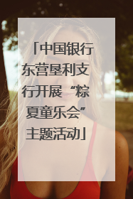 中国银行东营垦利支行开展“粽夏童乐会”主题活动
