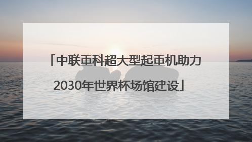 中联重科超大型起重机助力2030年世界杯场馆建设