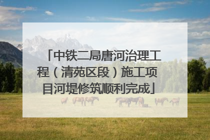 中铁二局唐河治理工程（清苑区段）施工项目河堤修筑顺利完成