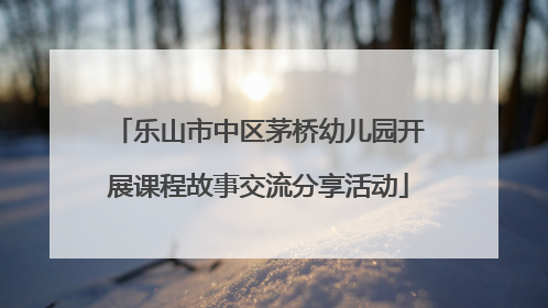 乐山市中区茅桥幼儿园开展课程故事交流分享活动