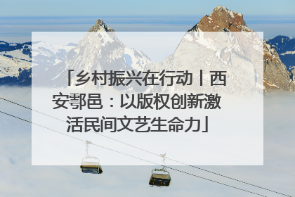 乡村振兴在行动丨西安鄠邑：以版权创新激活民间文艺生命力