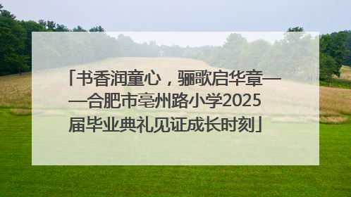 书香润童心，骊歌启华章——合肥市亳州路小学2025届毕业典礼见证成长时刻