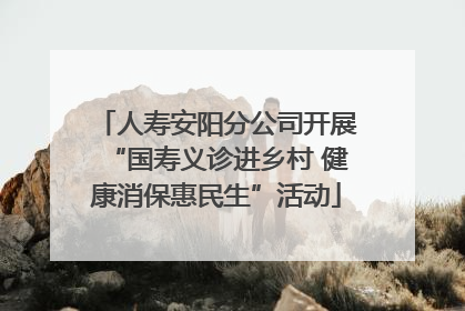 人寿安阳分公司开展“国寿义诊进乡村 健康消保惠民生”活动