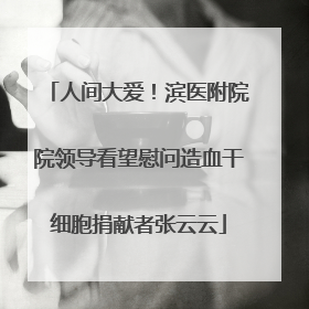 人间大爱！滨医附院院领导看望慰问造血干细胞捐献者张云云