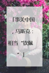 事关中国，马斯克：相当“钦佩”