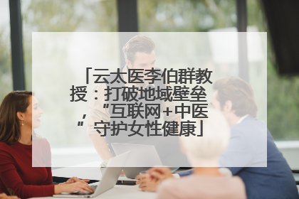 云太医李伯群教授：打破地域壁垒，“互联网+中医”守护女性健康