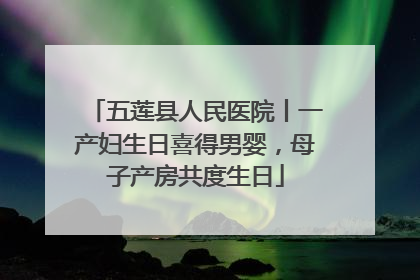 五莲县人民医院丨一产妇生日喜得男婴，母子产房共度生日