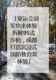 亚运会冠军也来体验拆解95式步枪，成都打造沉浸式国防教育新体验